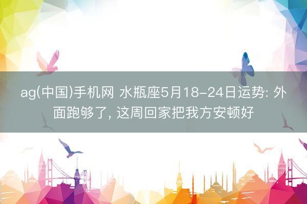 ag(中国)手机网 水瓶座5月18-24日运势: 外面跑够了， 这周回家把我方安顿好