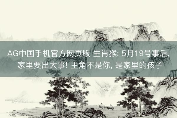 AG中国手机官方网页版 生肖猴: 5月19号事后， 家里要出大事! 主角不是你， 是家里的孩子