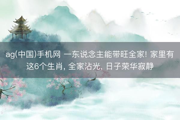 ag(中国)手机网 一东说念主能带旺全家! 家里有这6个生肖， 全家沾光， 日子荣华寂静