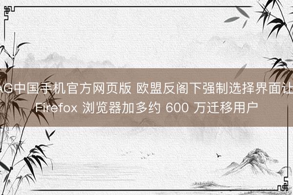 AG中国手机官方网页版 欧盟反阁下强制选择界面让 Firefox 浏览器加多约 600 万迁移用户