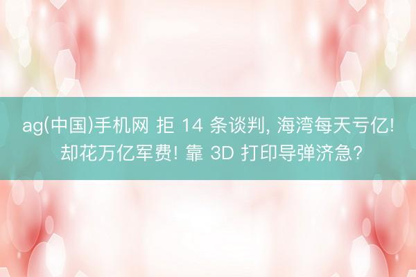 ag(中国)手机网 拒 14 条谈判， 海湾每天亏亿! 却花万亿军费! 靠 3D 打印导弹济急?