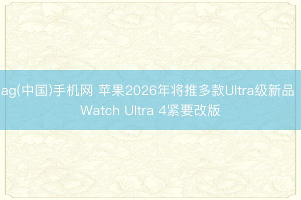 ag(中国)手机网 苹果2026年将推多款Ultra级新品 Watch Ultra 4紧要改版