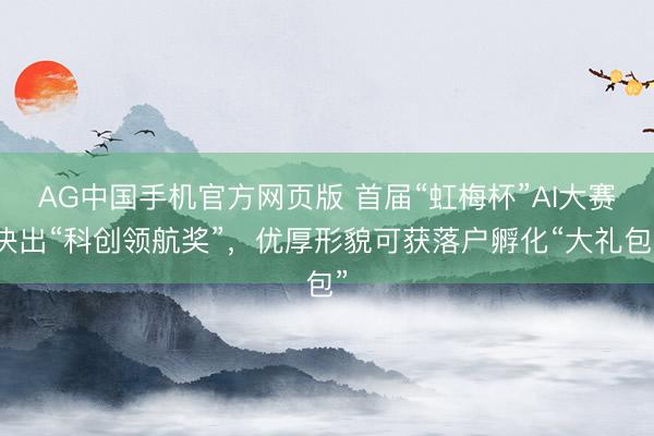 AG中国手机官方网页版 首届“虹梅杯”AI大赛决出“科创领航奖”,优厚形貌可获落户孵化“大礼包”