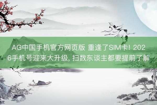 AG中国手机官方网页版 重逢了SIM卡! 2026手机号迎来大升级， 扫数东谈主都要提前了解