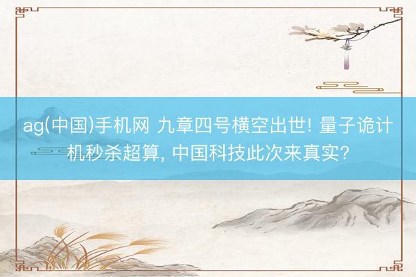 ag(中国)手机网 九章四号横空出世! 量子诡计机秒杀超算， 中国科技此次来真实?
