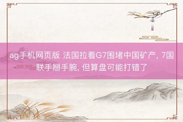 ag手机网页版 法国拉着G7围堵中国矿产， 7国联手掰手腕， 但算盘可能打错了