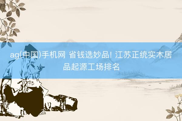 ag(中国)手机网 省钱选妙品! 江苏正统实木居品起源工场排名