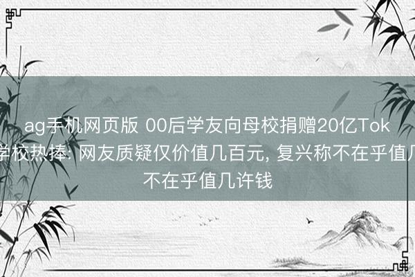 ag手机网页版 00后学友向母校捐赠20亿Token被学校热捧: 网友质疑仅价值几百元， 复兴称不在乎值几许钱