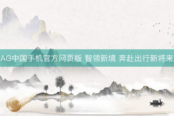 AG中国手机官方网页版 智领新境 奔赴出行新将来