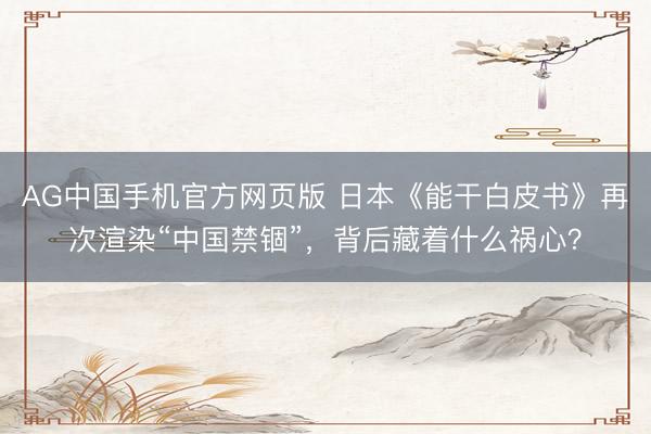 AG中国手机官方网页版 日本《能干白皮书》再次渲染“中国禁锢”，背后藏着什么祸心？