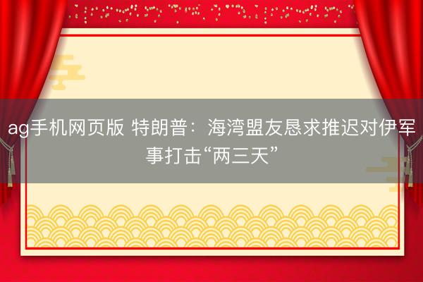 ag手机网页版 特朗普：海湾盟友恳求推迟对伊军事打击“两三天”