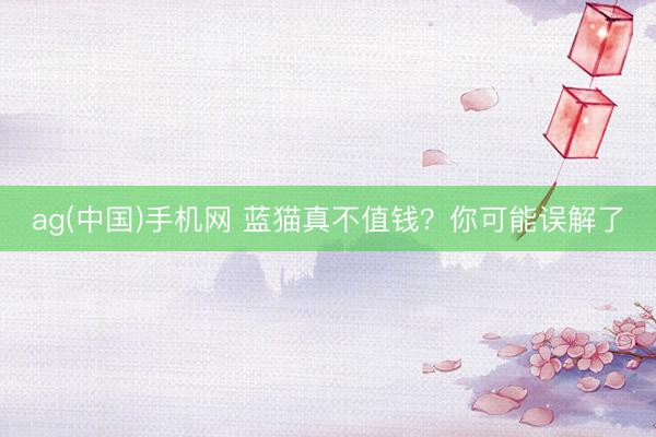 ag(中国)手机网 蓝猫真不值钱？你可能误解了