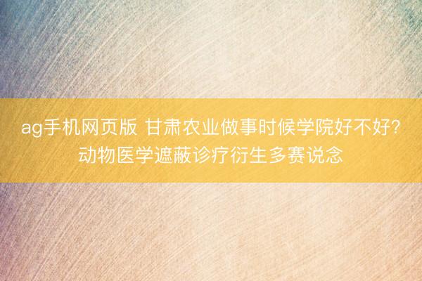 ag手机网页版 甘肃农业做事时候学院好不好？动物医学遮蔽诊疗衍生多赛说念