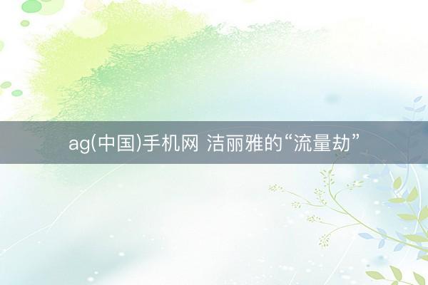 ag(中国)手机网 洁丽雅的“流量劫”