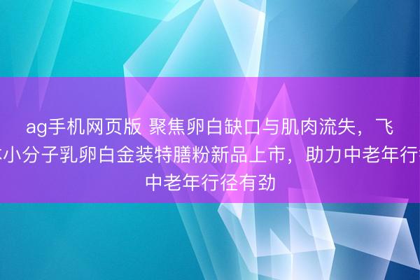 ag手机网页版 聚焦卵白缺口与肌肉流失，飞鹤爱本