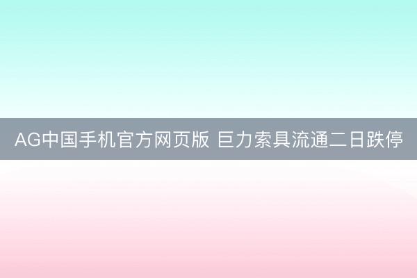 AG中国手机官方网页版 巨力索具流通二日跌停