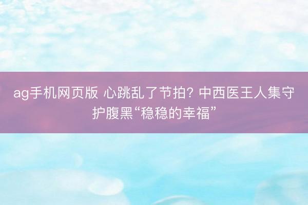 ag手机网页版 心跳乱了节拍? 中西医王人集守护腹黑“稳稳的