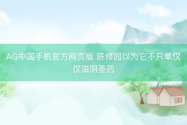 AG中国手机官方网页版 陈修园以为它不只单仅仅滋阴圣药