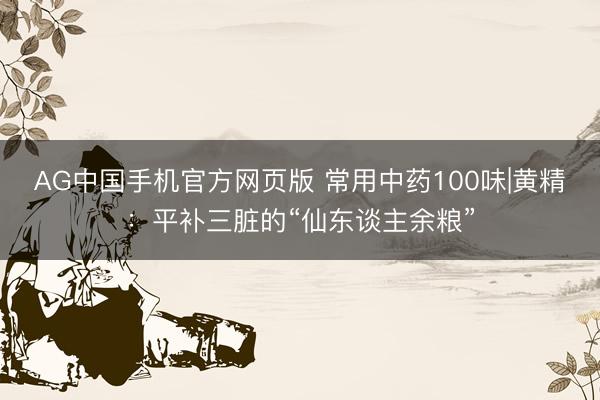 AG中国手机官方网页版 常用中药100味|黄精：平补三脏的“仙东谈主余粮”