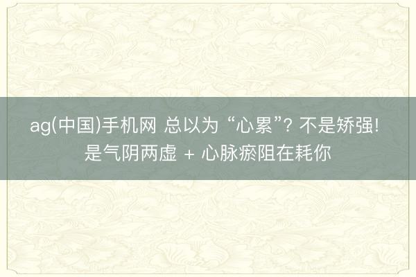 ag(中国)手机网 总以为 “心累”? 不是矫强! 是气阴两虚 + 心脉瘀阻在耗你