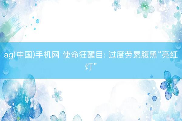 ag(中国)手机网 使命狂醒目: 过度劳累腹黑“亮红灯”