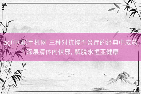 ag(中国)手机网 三种对抗慢性炎症的经典中成药
