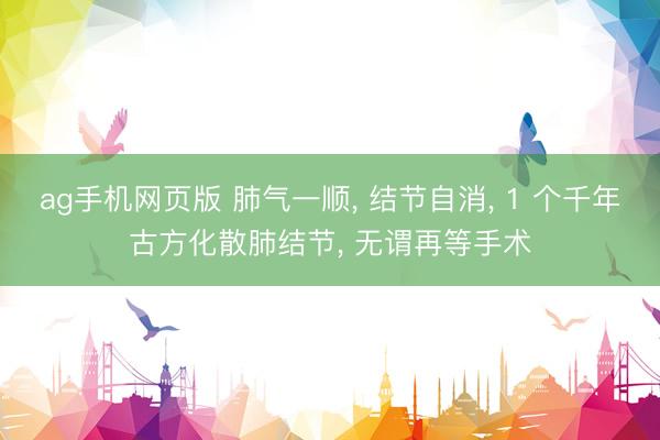 ag手机网页版 肺气一顺, 结节自消, 1 个千