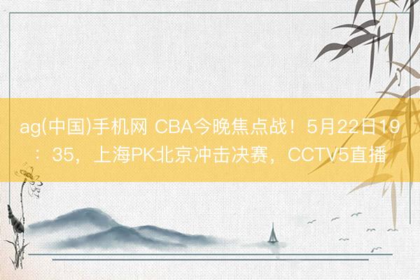 ag(中国)手机网 CBA今晚焦点战！5月22日19：35，上海PK北京冲击决赛，CCTV5直播