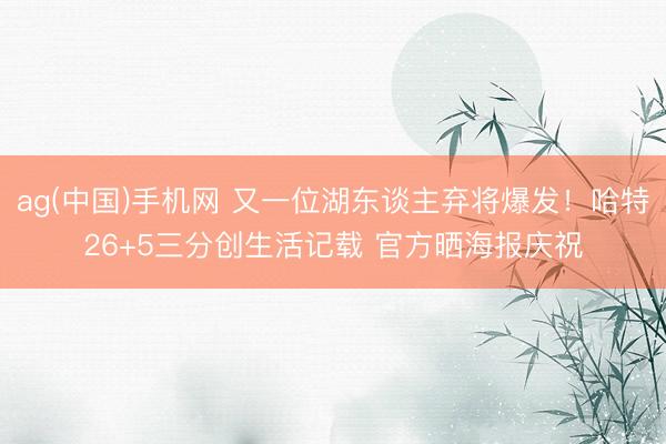 ag(中国)手机网 又一位湖东谈主弃将爆发！哈特26+5三分创生活记载 官方晒海报庆祝