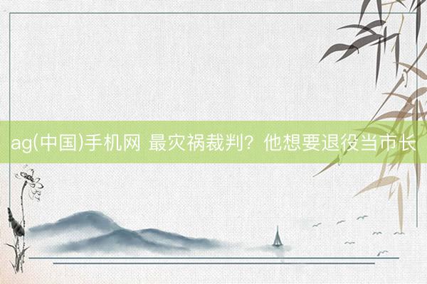 ag(中国)手机网 最灾祸裁判？他想要退役当市长