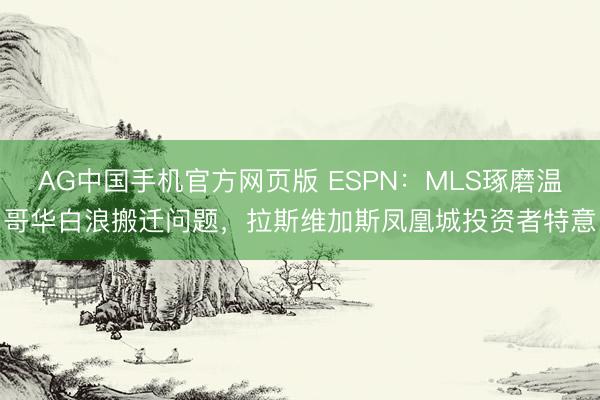 AG中国手机官方网页版 ESPN:MLS琢磨温哥华白浪搬迁问题,拉斯维加斯凤凰城投资者特意