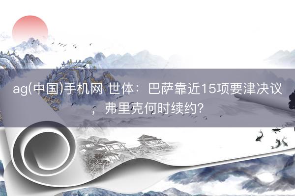 ag(中国)手机网 世体：巴萨靠近15项要津决议，弗里克何时续约？