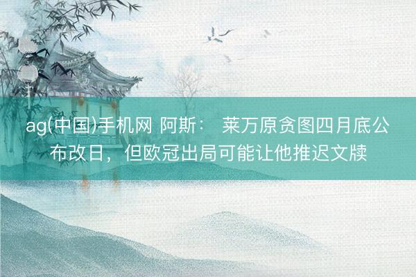 ag(中国)手机网 阿斯： 莱万原贪图四月底公布