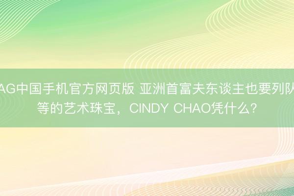 AG中国手机官方网页版 亚洲首富夫东谈主也要列队等的艺术珠宝，CINDY CHAO凭什么？