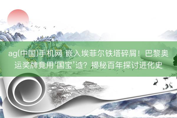 ag(中国)手机网 嵌入埃菲尔铁塔碎屑!巴黎奥运奖牌竟用‘国宝’造?揭秘百年探讨进化史