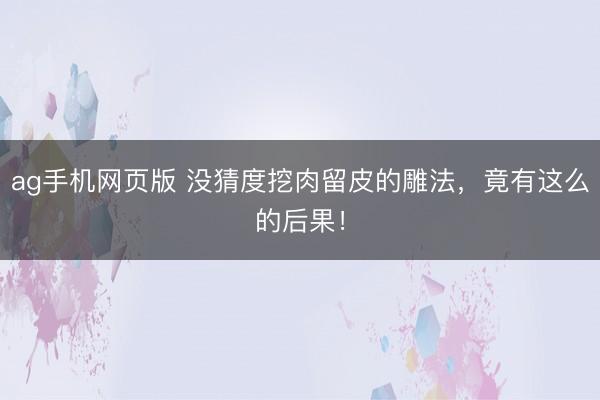 ag手机网页版 没猜度挖肉留皮的雕法，竟有这么的后果！
