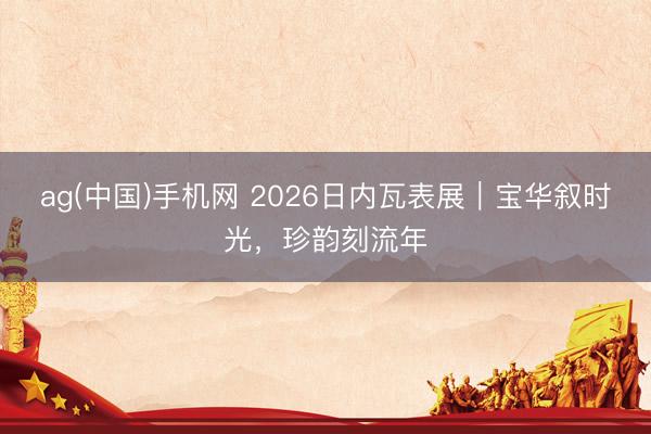 ag(中国)手机网 2026日内瓦表展|宝华叙时光,珍韵刻流年