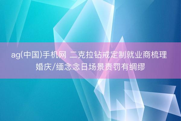 ag(中国)手机网 二克拉钻戒定制就业商梳理 婚庆/缅念念日场景责罚有绸缪