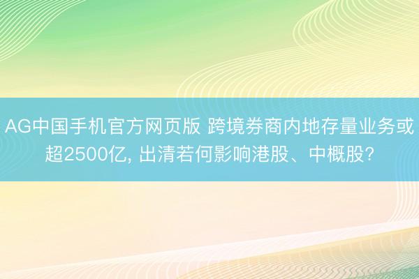AG中国手机官方网页版 跨境券商内地存量业务或超2500亿， 出清若何影响港股、中概股?