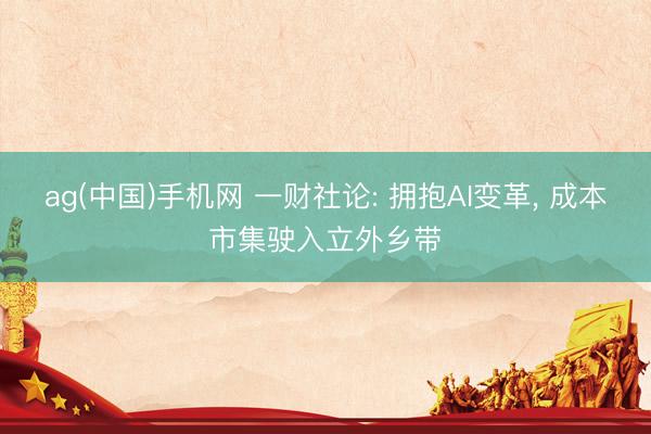 ag(中国)手机网 一财社论: 拥抱AI变革， 成本市集驶入立外乡带