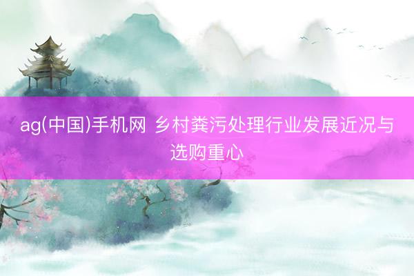 ag(中国)手机网 乡村粪污处理行业发展近况与选购重心
