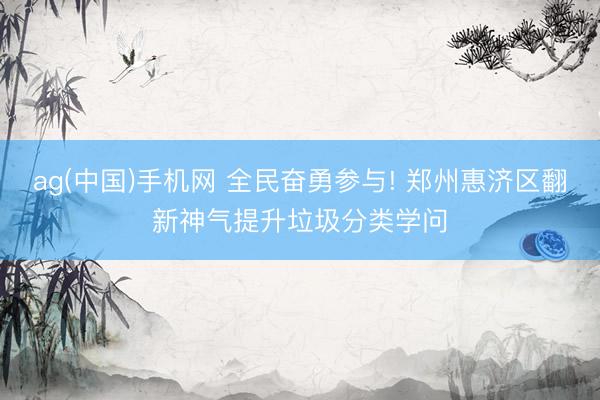 ag(中国)手机网 全民奋勇参与! 郑州惠济区翻新神气提升垃圾分类学问