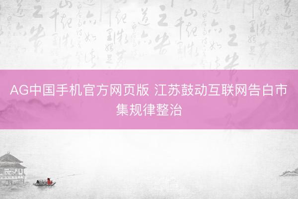 AG中国手机官方网页版 江苏鼓动互联网告白市集规律整治