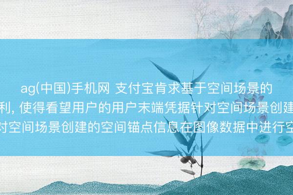 ag(中国)手机网 支付宝肯求基于空间场景的数据不断设施及安设专利， 使得看望用户的用户末端凭据针对空间场景创建的空间锚点信息在图像数据中进行空间探究清爽