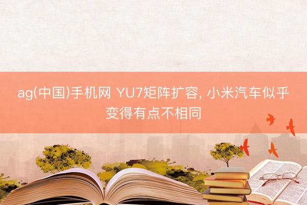 ag(中国)手机网 YU7矩阵扩容， 小米汽车似乎变得有点不相同
