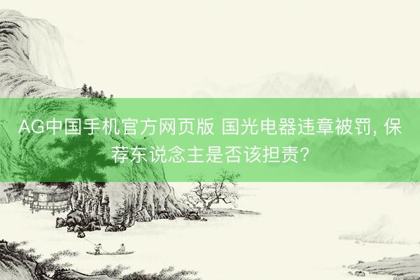 AG中国手机官方网页版 国光电器违章被罚， 保荐东说念主是否该担责?