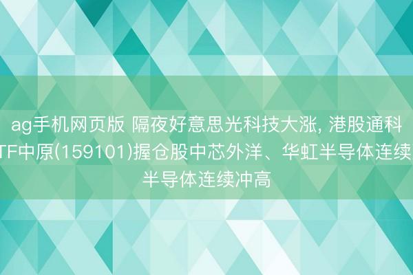 ag手机网页版 隔夜好意思光科技大涨， 港股通科技ETF中原(159101)握仓股中芯外洋、华虹半导体连续冲高