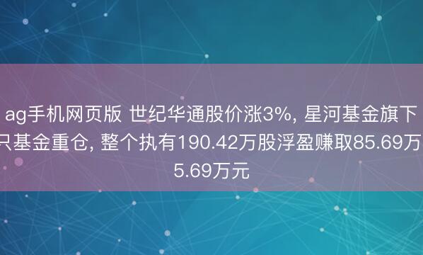 ag手机网页版 世纪华通股价涨3%， 星河基金旗下5只基金重仓， 整个执有190.42万股浮盈赚取85.69万元