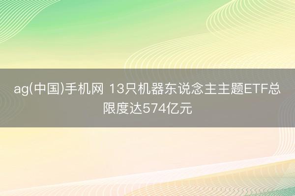 ag(中国)手机网 13只机器东说念主主题ETF总限度达574亿元
