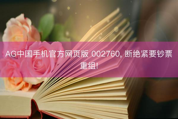 AG中国手机官方网页版 002760, 断绝紧要钞票重组!